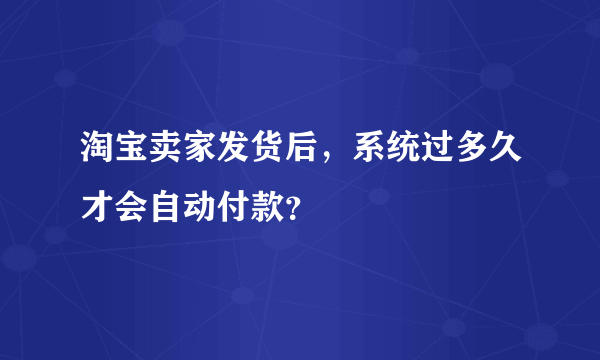 淘宝卖家发货后，系统过多久才会自动付款？