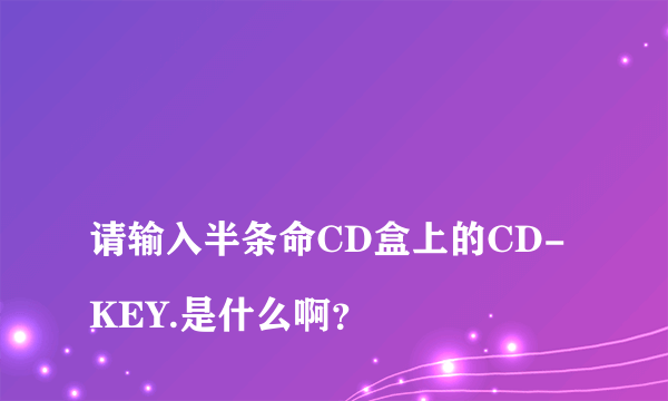 
请输入半条命CD盒上的CD-KEY.是什么啊？

