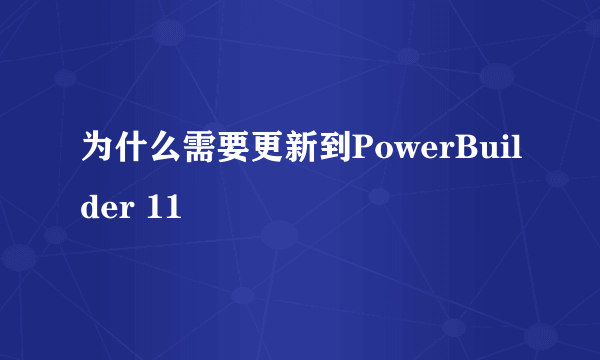 为什么需要更新到PowerBuilder 11