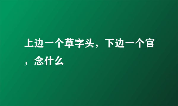 上边一个草字头，下边一个官，念什么