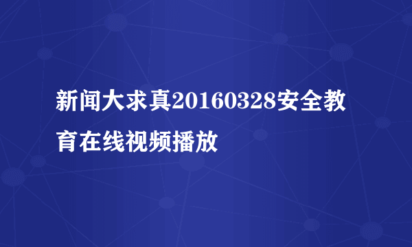 新闻大求真20160328安全教育在线视频播放