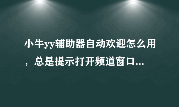 小牛yy辅助器自动欢迎怎么用，总是提示打开频道窗口，可是已经打开了