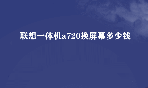 联想一体机a720换屏幕多少钱