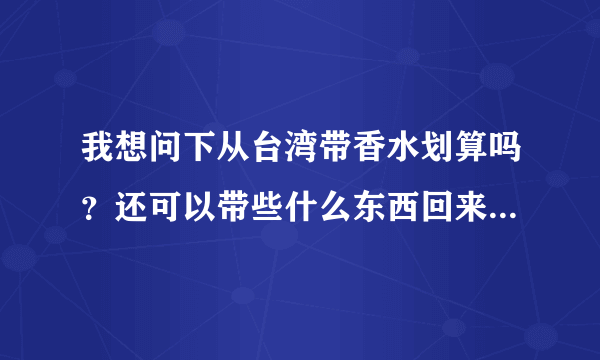 我想问下从台湾带香水划算吗？还可以带些什么东西回来？。。老爸要出差，准备列一张清单什么的。。。。。