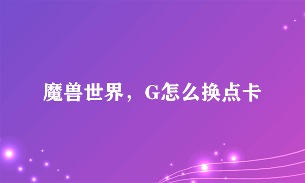 魔兽世界，G怎么换点卡