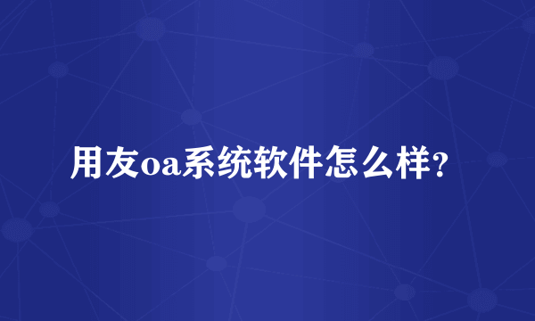 用友oa系统软件怎么样？