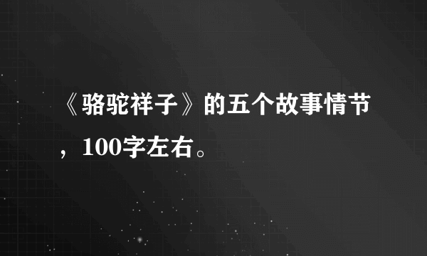 《骆驼祥子》的五个故事情节，100字左右。