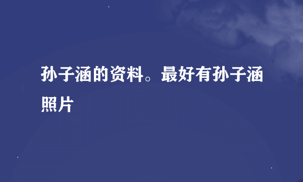 孙子涵的资料。最好有孙子涵照片