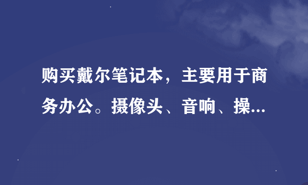 购买戴尔笔记本，主要用于商务办公。摄像头、音响、操作系统等等都不重要。