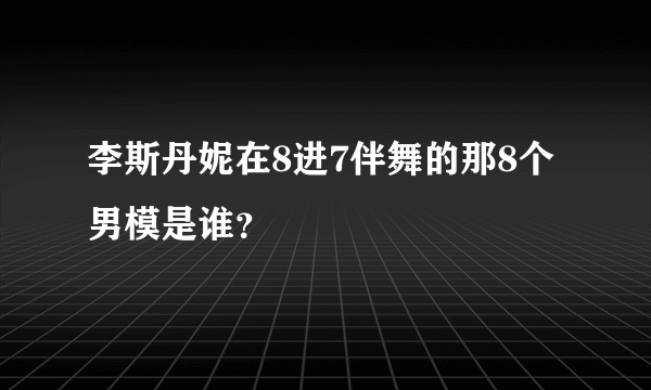 李斯丹妮在8进7伴舞的那8个男模是谁？