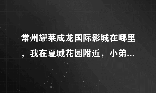 常州耀莱成龙国际影城在哪里，我在夏城花园附近，小弟初来乍到，对常州不熟悉，打算去看电影，