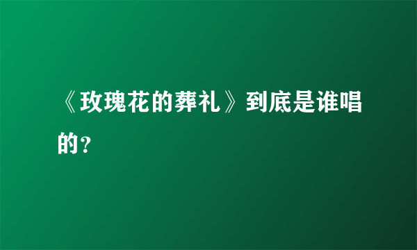 《玫瑰花的葬礼》到底是谁唱的？