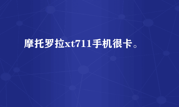 摩托罗拉xt711手机很卡。