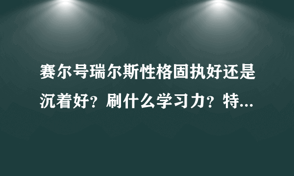 赛尔号瑞尔斯性格固执好还是沉着好？刷什么学习力？特功+什么 还是攻击+什么 给分