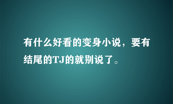 有什么好看的变身小说，要有结尾的TJ的就别说了。