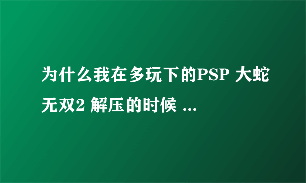 为什么我在多玩下的PSP 大蛇无双2 解压的时候 解压密码输入的正确 可以解压 但是过一会他又说 密码错误