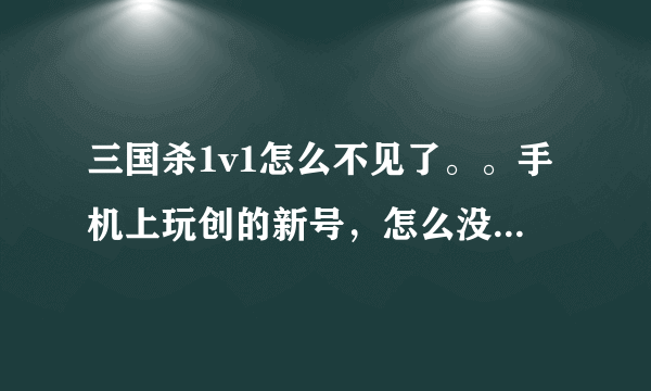 三国杀1v1怎么不见了。。手机上玩创的新号，怎么没看到1v1了只有人机