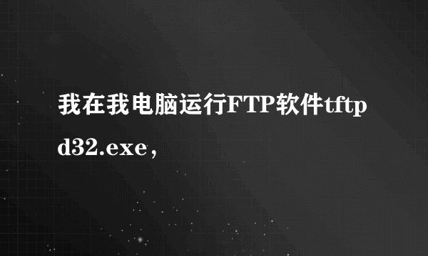 我在我电脑运行FTP软件tftpd32.exe，