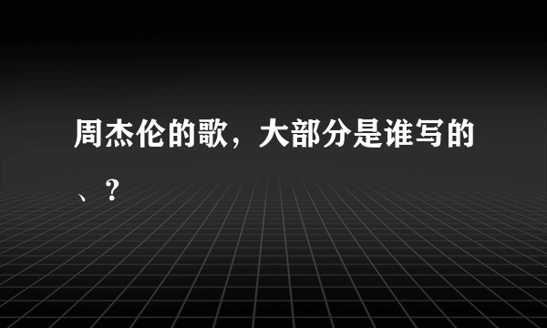 周杰伦的歌，大部分是谁写的、？