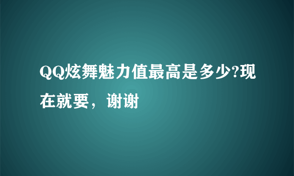 QQ炫舞魅力值最高是多少?现在就要，谢谢