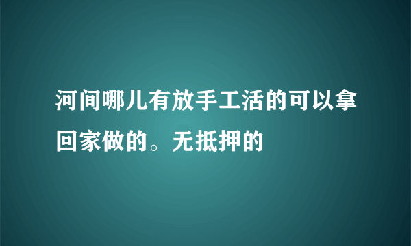 河间哪儿有放手工活的可以拿回家做的。无抵押的