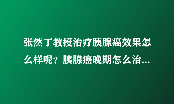 张然丁教授治疗胰腺癌效果怎么样呢？胰腺癌晚期怎么治疗好呢？