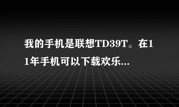 我的手机是联想TD39T。在11年手机可以下载欢乐斗地主。可在最近无意当中把斗地主删掉了。现在能下。但是，