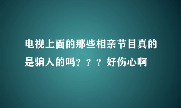 电视上面的那些相亲节目真的是骗人的吗？？？好伤心啊