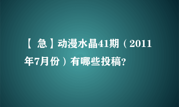 【 急】动漫水晶41期（2011年7月份）有哪些投稿？