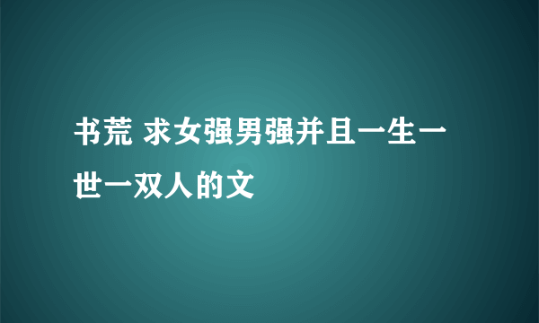 书荒 求女强男强并且一生一世一双人的文