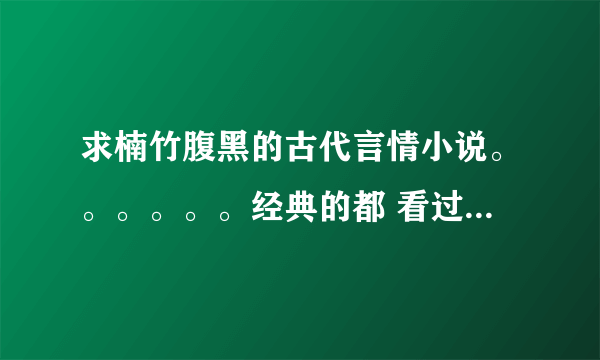 求楠竹腹黑的古代言情小说。。。。。。经典的都 看过了，不要复制答案，谢了 尽量付简介