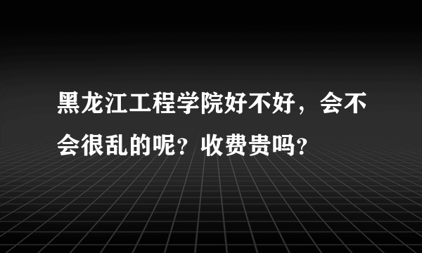 黑龙江工程学院好不好，会不会很乱的呢？收费贵吗？