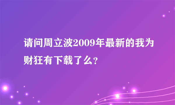 请问周立波2009年最新的我为财狂有下载了么？