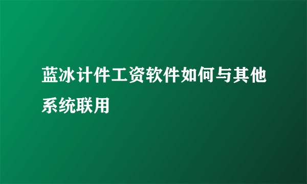 蓝冰计件工资软件如何与其他系统联用