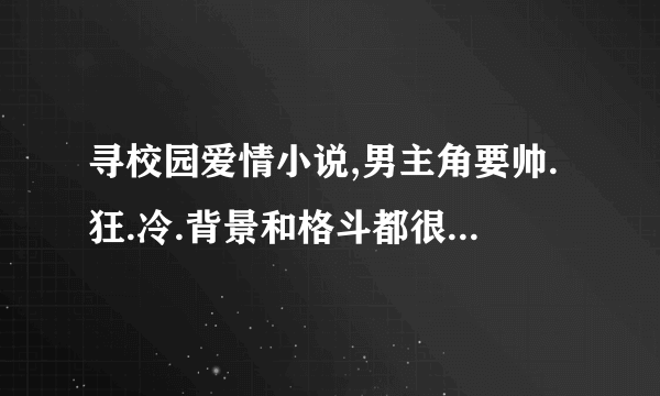 寻校园爱情小说,男主角要帅.狂.冷.背景和格斗都很厉害的.以男主角为第一人称的.