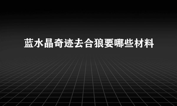 蓝水晶奇迹去合狼要哪些材料