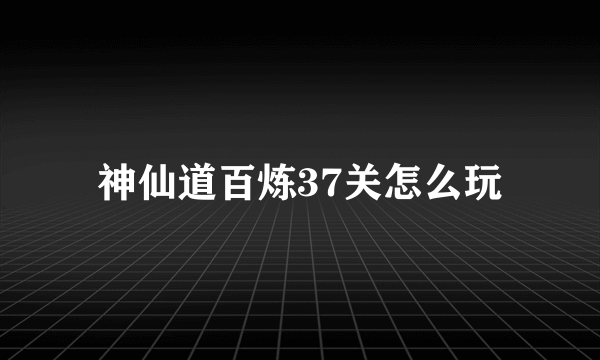 神仙道百炼37关怎么玩