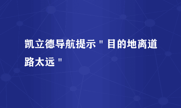 凯立德导航提示＂目的地离道路太远＂