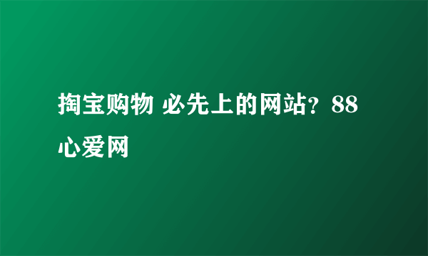 掏宝购物 必先上的网站？88心爱网