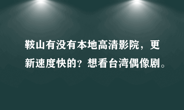 鞍山有没有本地高清影院，更新速度快的？想看台湾偶像剧。