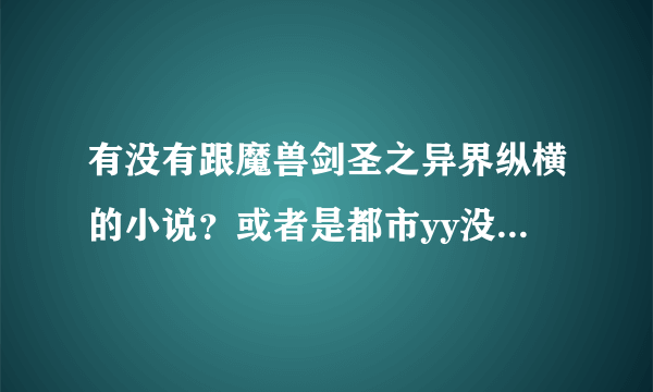 有没有跟魔兽剑圣之异界纵横的小说？或者是都市yy没牛人小说？比如说都市狂龙！未来巨星在都市！执跨疯...