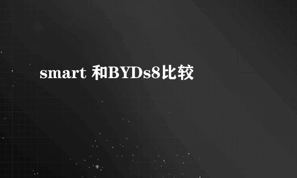 smart 和BYDs8比较