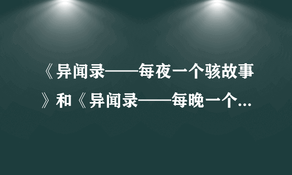 《异闻录——每夜一个骇故事》和《异闻录——每晚一个离奇故事》内容一样吗？