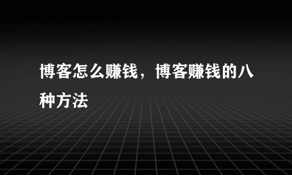 博客怎么赚钱，博客赚钱的八种方法