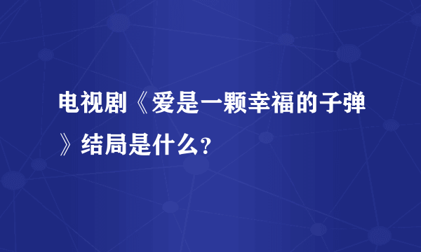 电视剧《爱是一颗幸福的子弹》结局是什么？