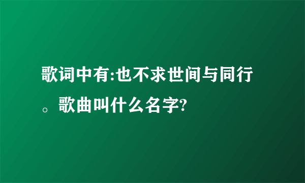 歌词中有:也不求世间与同行。歌曲叫什么名字?