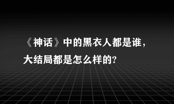 《神话》中的黑衣人都是谁，大结局都是怎么样的?