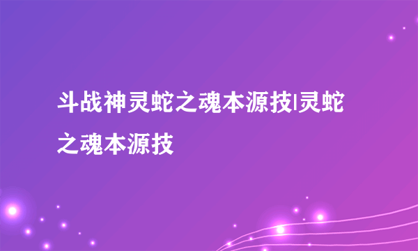 斗战神灵蛇之魂本源技|灵蛇之魂本源技