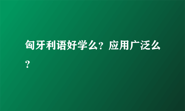 匈牙利语好学么？应用广泛么？