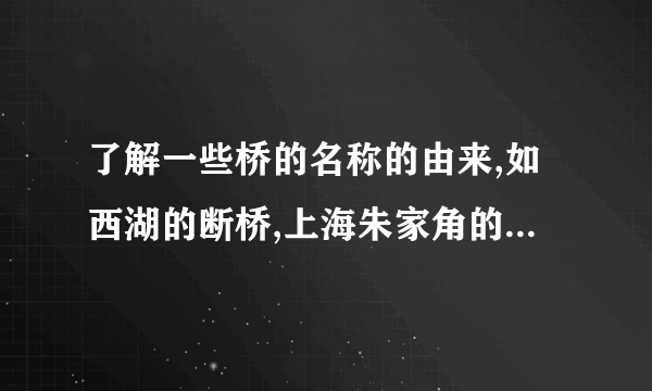 了解一些桥的名称的由来,如西湖的断桥,上海朱家角的放生桥等.